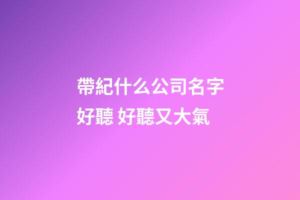 帶紀什么公司名字好聽 好聽又大氣-第1張-公司起名-玄機派